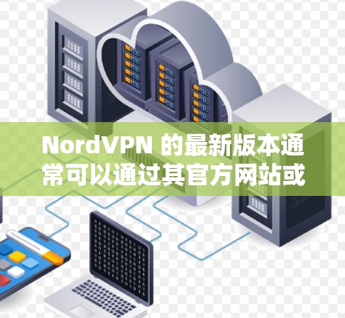 NordVPN 的最新版本通常可以通过其官方网站或应用商店获取。以下是一些步骤,帮助你获取并安装最新版本 NordVPN 的最新版本通常可以通过其官方网站或应用商店获取。以下是一些步骤,帮助你获取并安装最新版本