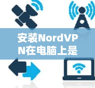 安装NordVPN在电脑上是一个相对简单的过程,以下是详细的步骤指南