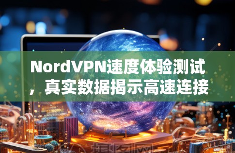 NordVPN速度体验测试,真实数据揭示高速连接的秘密