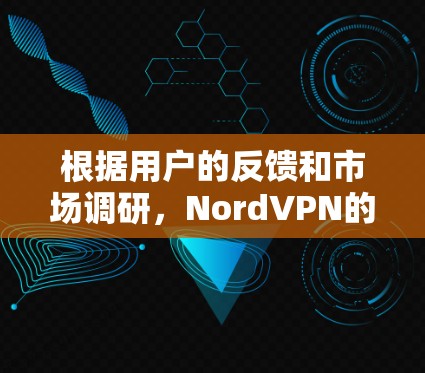 根据用户的反馈和市场调研,NordVPN的用户评价通常可以分为几个方面,以下是一个可能的排行顺序