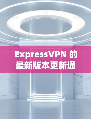 ExpressVPN 的最新版本更新通常会包括以下几个方面 ExpressVPN 的最新版本更新通常会包括以下几个方面
