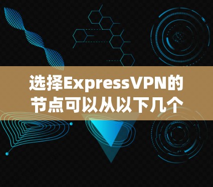 选择ExpressVPN的节点可以从以下几个步骤进行 选择ExpressVPN的节点可以从以下几个步骤进行
