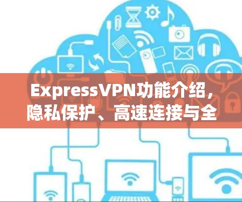 ExpressVPN功能介绍,隐私保护、高速连接与全球覆盖 ExpressVPN功能介绍,隐私保护、高速连接与全球覆盖