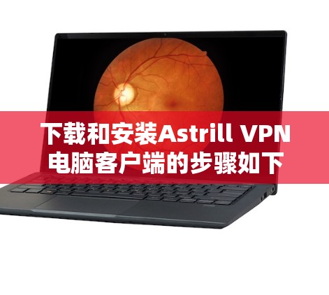 下载和安装Astrill VPN电脑客户端的步骤如下