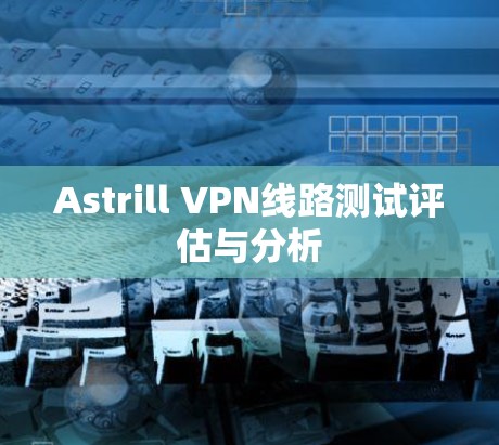 Astrill VPN线路测试评估与分析