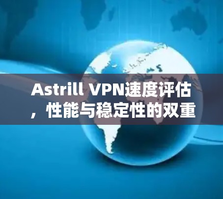 Astrill VPN速度评估,性能与稳定性的双重考验