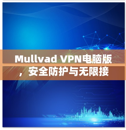 Mullvad VPN电脑版,安全防护与无限接入的完美融合