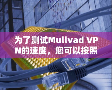 为了测试Mullvad VPN的速度，您可以按照以下步骤操作