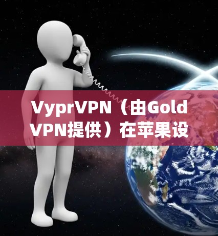 VyprVPN(由GoldVPN提供)在苹果设备(如iPhone/iPad和Mac)上的使用方法如下