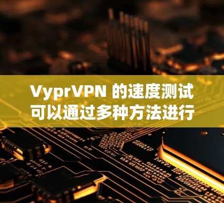 VyprVPN 的速度测试可以通过多种方法进行,以下是一些常用的方法和工具