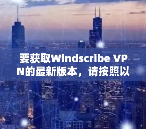 要获取Windscribe VPN的最新版本,请按照以下步骤操作