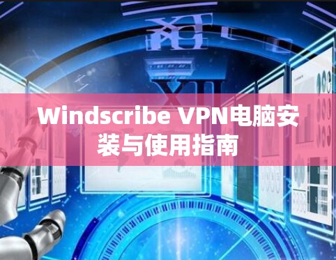 Windscribe VPN电脑安装与使用指南 Windscribe VPN电脑安装与使用指南