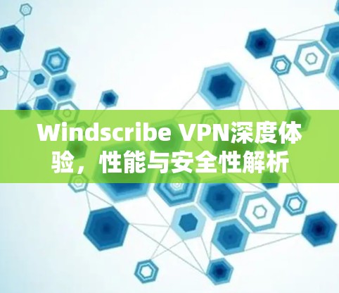 Windscribe VPN深度体验，性能与安全性解析