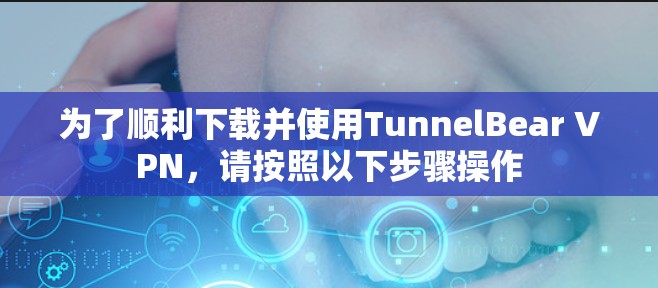 为了顺利下载并使用TunnelBear VPN，请按照以下步骤操作