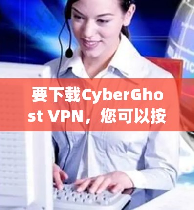 要下载CyberGhost VPN，您可以按照以下步骤操作