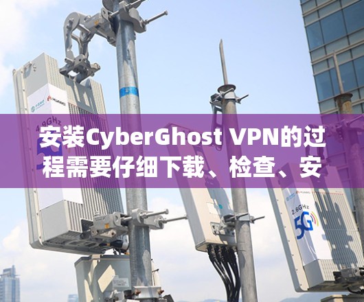 安装CyberGhost VPN的过程需要仔细下载、检查、安装、配置和验证,确保整个过程安全可靠。以下是详细的步骤指南