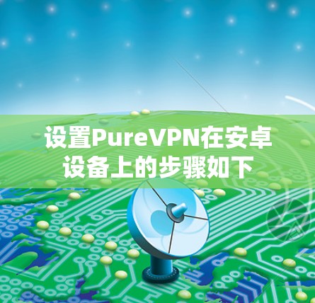 设置PureVPN在安卓设备上的步骤如下