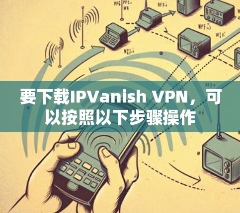 要下载IPVanish VPN,可以按照以下步骤操作 要下载IPVanish VPN,可以按照以下步骤操作