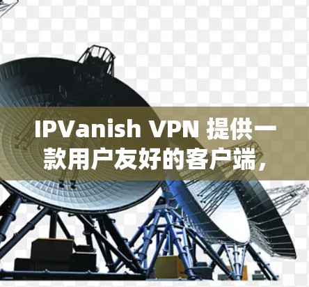 IPVanish VPN 提供一款用户友好的客户端,支持多种操作系统,确保你可以随时随地访问网络,保护隐私。以下是关于其客户端的详细说明 IPVanish VPN 提供一款用户友好的客户端,支持多种操作系统,确保你可以随时随地访问网络,保护隐私。以下是关于其客户端的详细说明