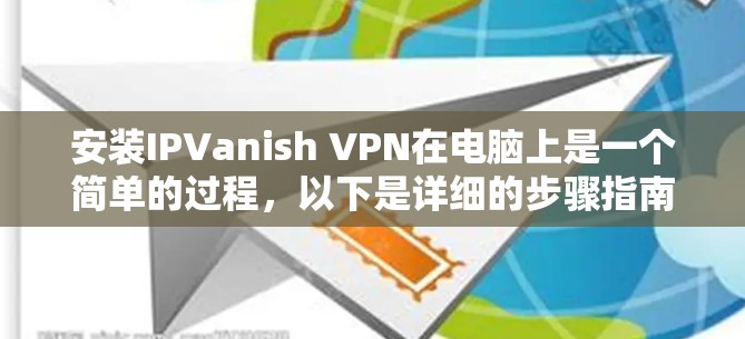 安装IPVanish VPN在电脑上是一个简单的过程,以下是详细的步骤指南