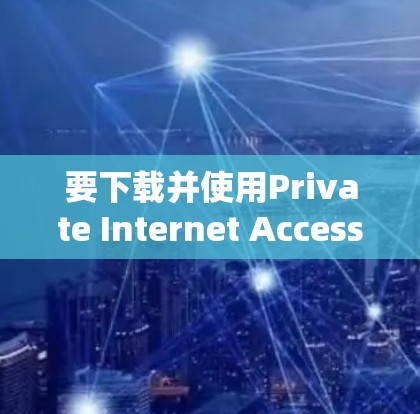 要下载并使用Private Internet Access VPN,请按照以下步骤操作