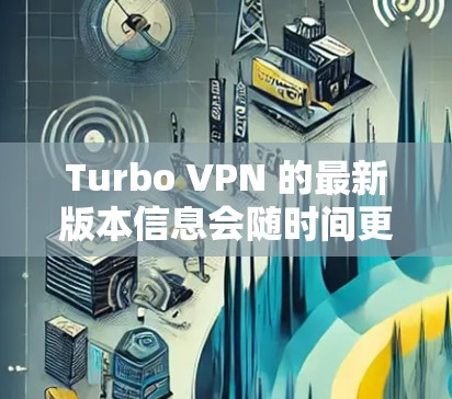 Turbo VPN 的最新版本信息会随时间更新,建议你通过以下方式获取最新版本
