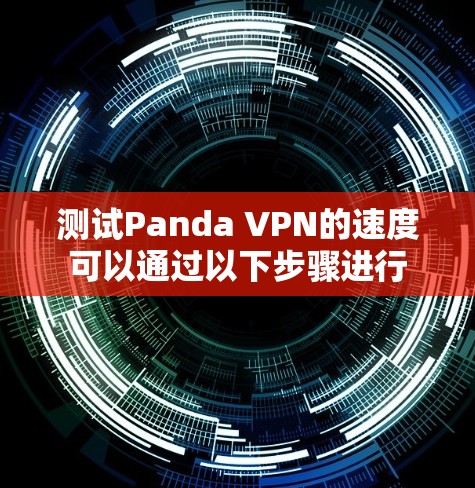 测试Panda VPN的速度可以通过以下步骤进行