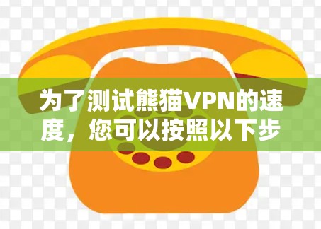 为了测试熊猫VPN的速度，您可以按照以下步骤进行