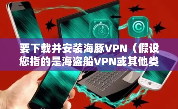 要下载并安装海豚VPN(假设您指的是海盗船VPN或其他类似的VPN服务)请按照以下步骤操作
