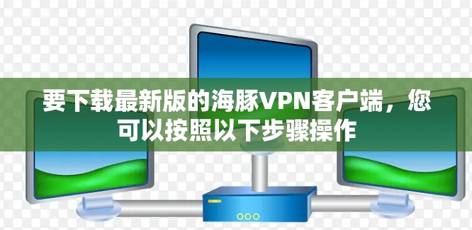 要下载最新版的海豚VPN客户端,您可以按照以下步骤操作