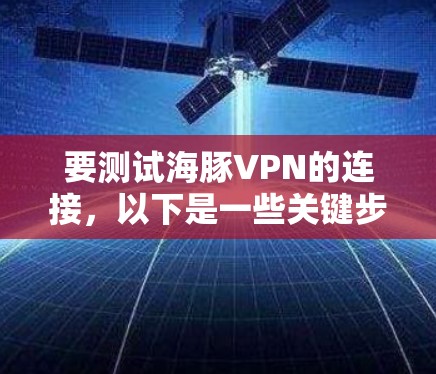 要测试海豚VPN的连接，以下是一些关键步骤和建议