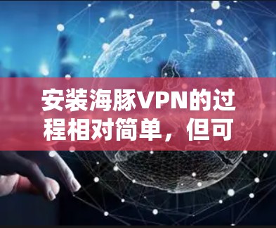 安装海豚VPN的过程相对简单,但可能会遇到一些常见问题。以下是详细的步骤和注意事项