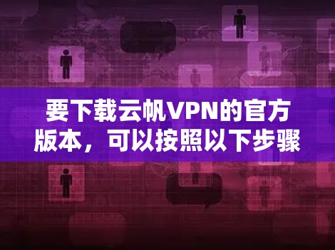 要下载云帆VPN的官方版本,可以按照以下步骤操作