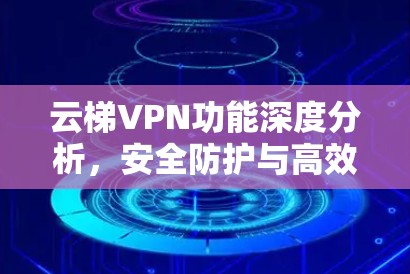 云梯VPN功能深度分析,安全防护与高效网络解决方案