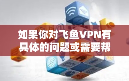 如果你对飞鱼VPN有具体的问题或需要帮助,可以尝试联系飞鱼VPN的客服,他们可能会提供更多的信息或解决方案