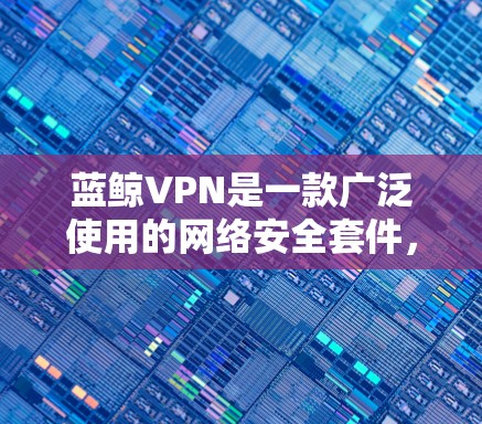 蓝鲸VPN是一款广泛使用的网络安全套件,主要功能是通过VPN协议提供匿名上网保护用户隐私。以下是获取蓝鲸VPN软件的步骤