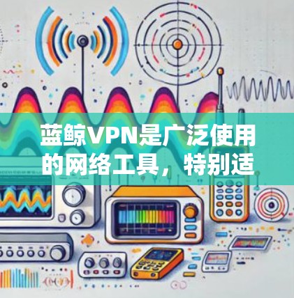 蓝鲸VPN是广泛使用的网络工具,特别适用于在中国大陆访问境外网站和服务。以下是关于蓝鲸VPN安卓版本的详细信息