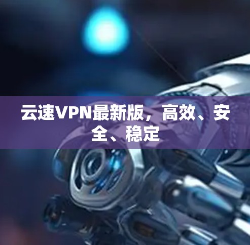 云速VPN最新版,高效、安全、稳定
