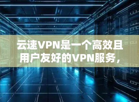 云速VPN是一个高效且用户友好的VPN服务，适合需要快速、安全连接的用户。以下是对云速VPN的详细评测