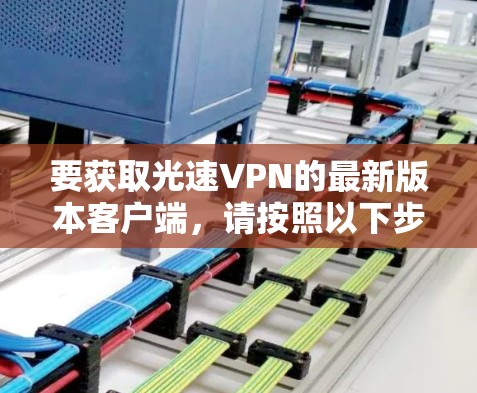 要获取光速VPN的最新版本客户端,请按照以下步骤操作