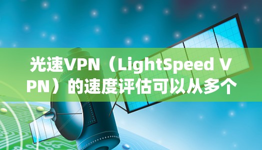 光速VPN（LightSpeed VPN）的速度评估可以从多个方面进行分析，包括服务器网络、协议、用户体验等。以下是一些关键点，帮助你评估光速VPN的速度表现
