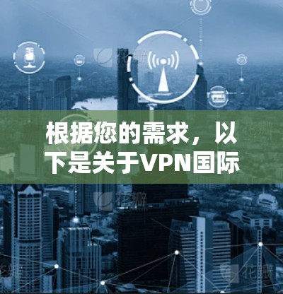 根据您的需求,以下是关于VPN国际软件排行的详细分析和建议