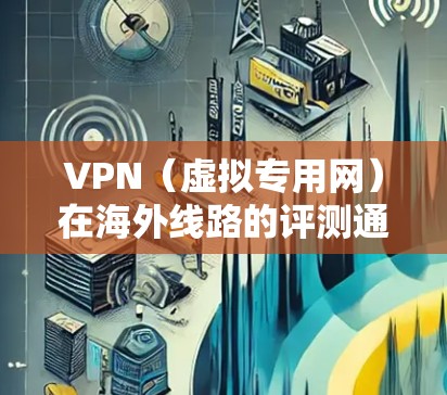 VPN(虚拟专用网)在海外线路的评测通常关注连接的稳定性、速度、隐私保护以及服务器覆盖等多个方面。以下是一些常见的评测维度和指南