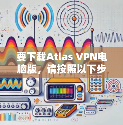 要下载Atlas VPN电脑版，请按照以下步骤操作