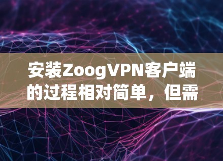 安装ZoogVPN客户端的过程相对简单,但需要仔细按照指引操作以确保正确配置。以下是详细的步骤指南
