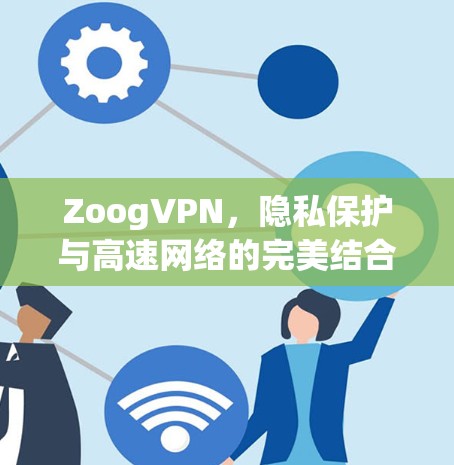 ZoogVPN,隐私保护与高速网络的完美结合