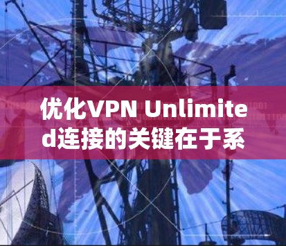 优化VPN Unlimited连接的关键在于系统性地排查和解决可能导致问题的因素。以下是一个有条理的优化步骤指南,帮助你全面检查并提升VPN连接的性能