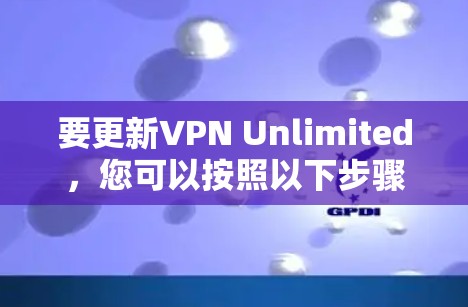 要更新VPN Unlimited，您可以按照以下步骤进行