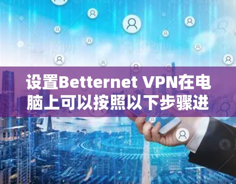 设置Betternet VPN在电脑上可以按照以下步骤进行