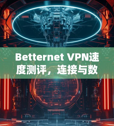 Betternet VPN速度测评，连接与数据传输体验分析